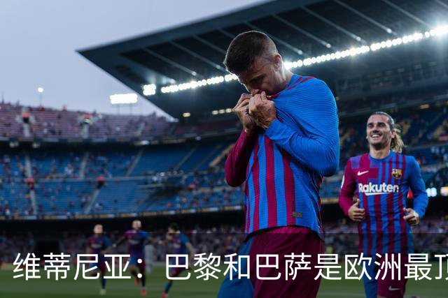 维蒂尼亚：巴黎和巴萨是欧洲最顶尖球队，拜仁也在此行列