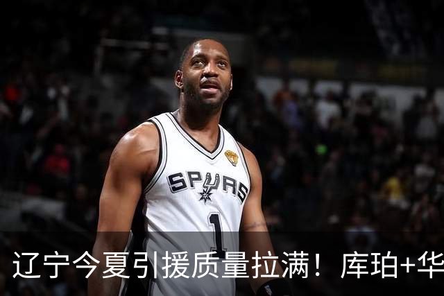辽宁今夏引援质量拉满！库珀+华子场均42分，克里斯也能稳内线！